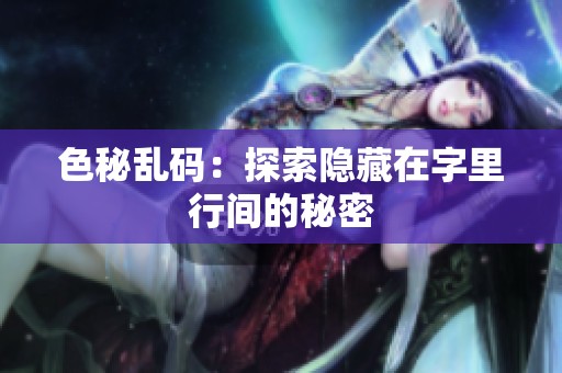 色秘乱码：探索隐藏在字里行间的秘密