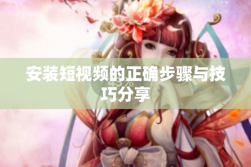 安装短视频的正确步骤与技巧分享