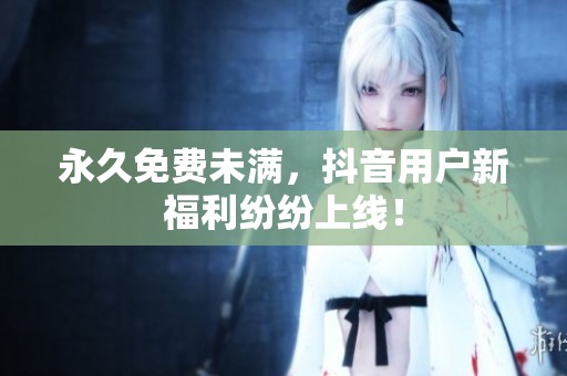 永久免费未满，抖音用户新福利纷纷上线！