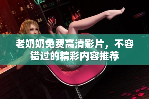 老奶奶免费高清影片，不容错过的精彩内容推荐