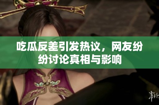 吃瓜反差引发热议，网友纷纷讨论真相与影响