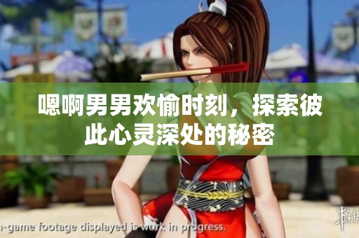 嗯啊男男欢愉时刻，探索彼此心灵深处的秘密