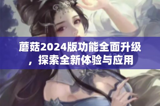蘑菇2024版功能全面升级，探索全新体验与应用