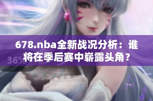 678.nba全新战况分析：谁将在季后赛中崭露头角？