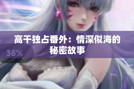 高干独占番外：情深似海的秘密故事