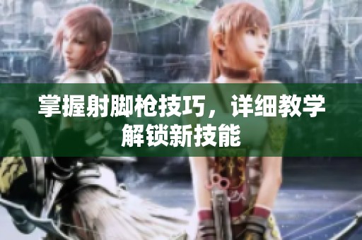 掌握射脚枪技巧，详细教学解锁新技能