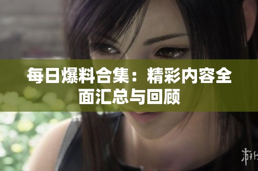 每日爆料合集：精彩内容全面汇总与回顾