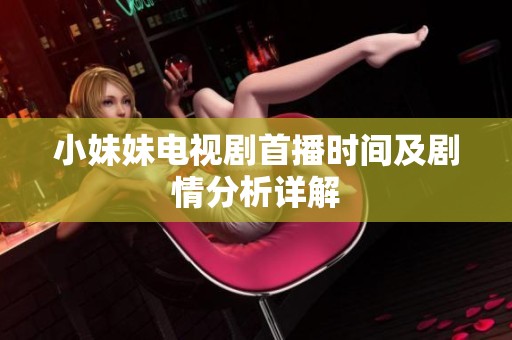小妹妹电视剧首播时间及剧情分析详解