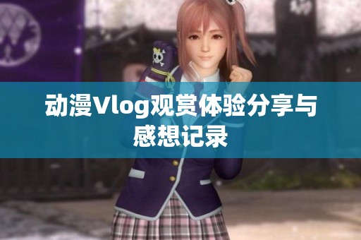 动漫Vlog观赏体验分享与感想记录