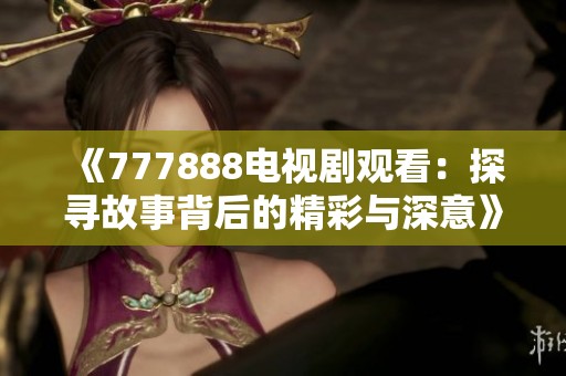 《777888电视剧观看：探寻故事背后的精彩与深意》