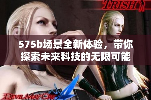 575b场景全新体验，带你探索未来科技的无限可能