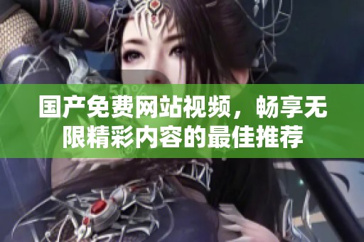 国产免费网站视频，畅享无限精彩内容的最佳推荐