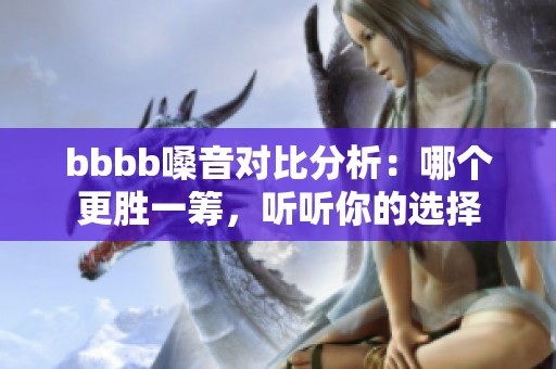 bbbb嗓音对比分析：哪个更胜一筹，听听你的选择