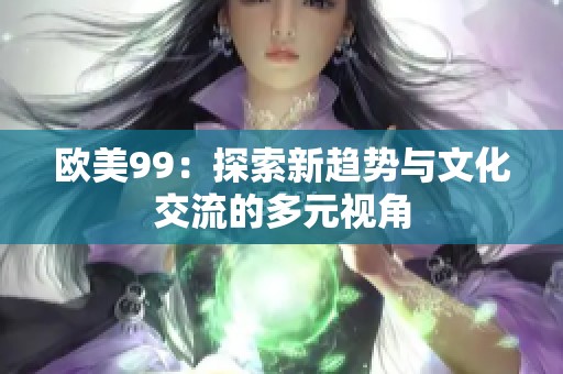 欧美99：探索新趋势与文化交流的多元视角