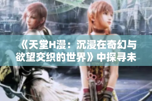 《天堂H漫：沉浸在奇幻与欲望交织的世界》中探寻未知的冒险
