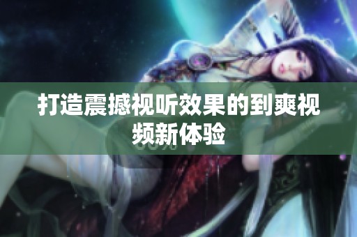 打造震撼视听效果的到爽视频新体验