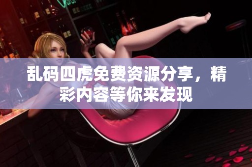 乱码四虎免费资源分享，精彩内容等你来发现