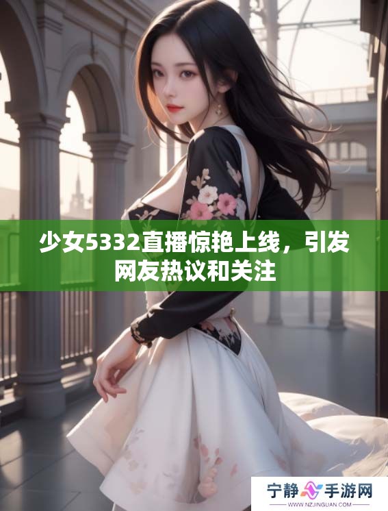 少女5332直播惊艳上线，引发网友热议和关注