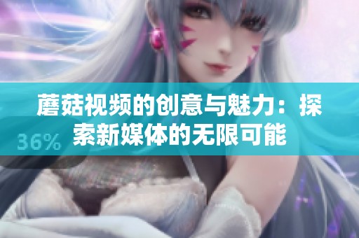 蘑菇视频的创意与魅力：探索新媒体的无限可能