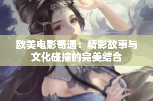 欧美电影奇遇：精彩故事与文化碰撞的完美结合