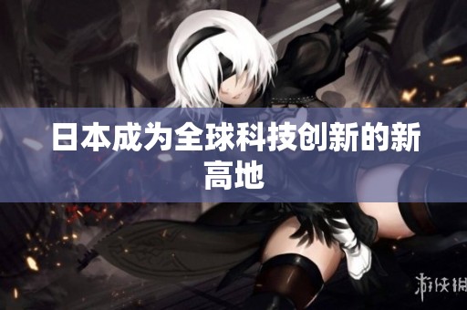 日本成为全球科技创新的新高地