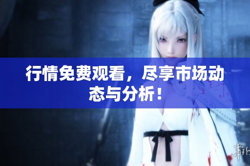 行情免费观看，尽享市场动态与分析！