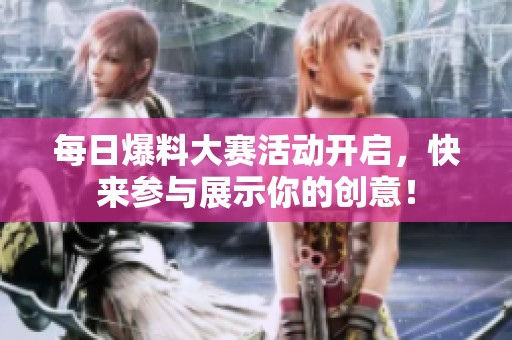 每日爆料大赛活动开启，快来参与展示你的创意！