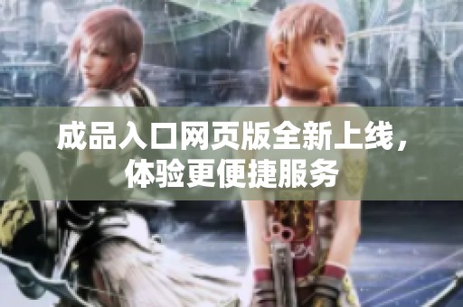 成品入口网页版全新上线，体验更便捷服务