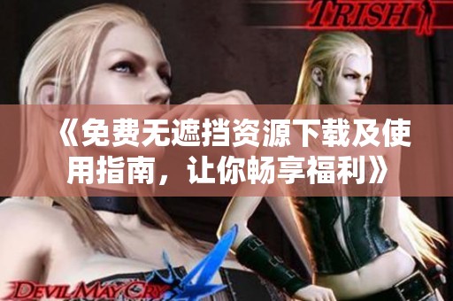 《免费无遮挡资源下载及使用指南，让你畅享福利》