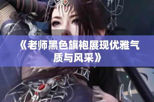 《老师黑色旗袍展现优雅气质与风采》