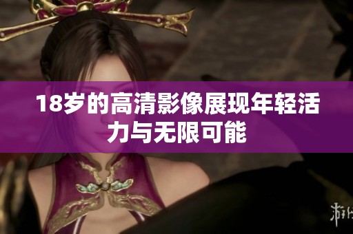 18岁的高清影像展现年轻活力与无限可能