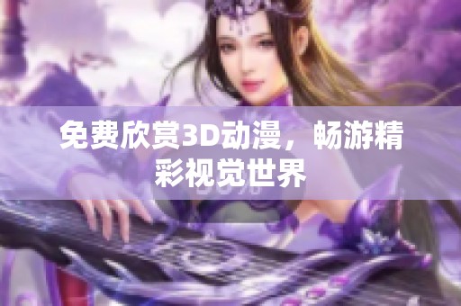免费欣赏3D动漫，畅游精彩视觉世界