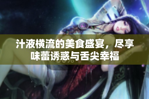 汁液横流的美食盛宴，尽享味蕾诱惑与舌尖幸福