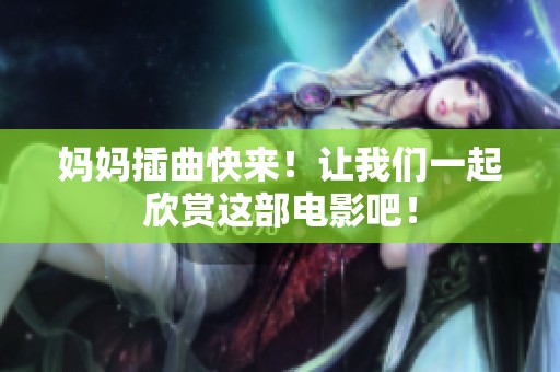 妈妈插曲快来！让我们一起欣赏这部电影吧！