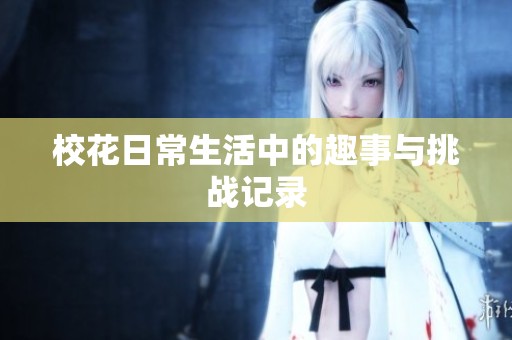 校花日常生活中的趣事与挑战记录