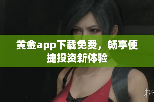 黄金app下载免费，畅享便捷投资新体验