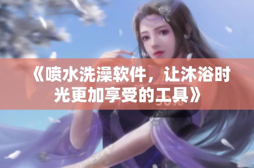 《喷水洗澡软件，让沐浴时光更加享受的工具》