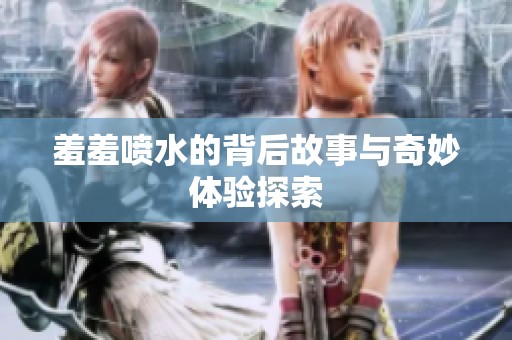 羞羞喷水的背后故事与奇妙体验探索