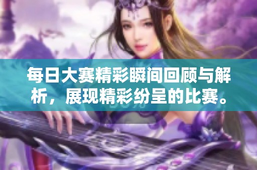 每日大赛精彩瞬间回顾与解析，展现精彩纷呈的比赛。