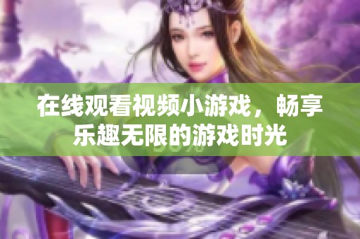 在线观看视频小游戏，畅享乐趣无限的游戏时光