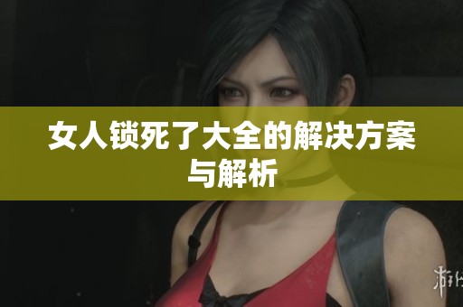 女人锁死了大全的解决方案与解析