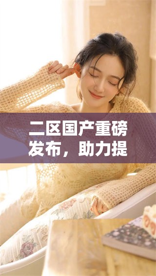 二区国产重磅发布，助力提升行业竞争力