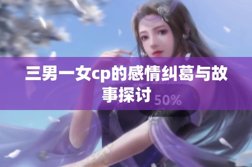 三男一女cp的感情纠葛与故事探讨