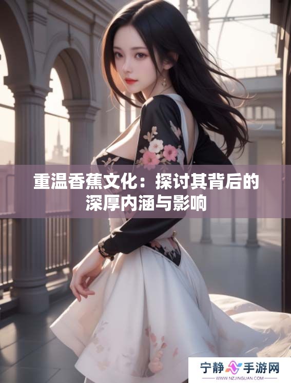 重温香蕉文化：探讨其背后的深厚内涵与影响