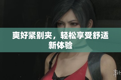 爽好紧别夹，轻松享受舒适新体验