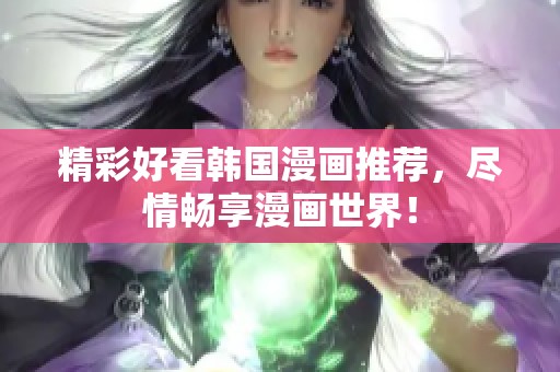 精彩好看韩国漫画推荐，尽情畅享漫画世界！