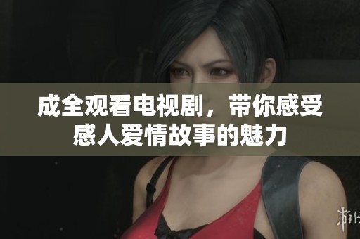 成全观看电视剧，带你感受感人爱情故事的魅力