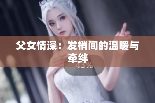 父女情深：发梢间的温暖与牵绊