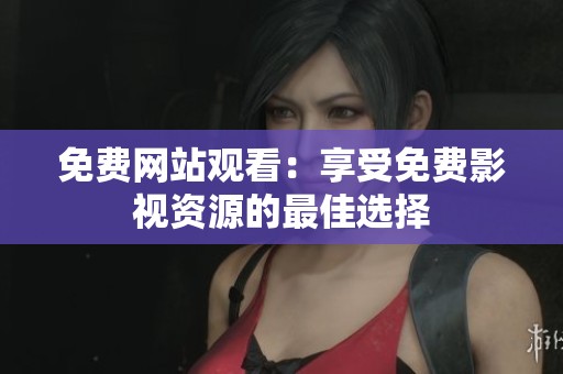 免费网站观看：享受免费影视资源的最佳选择