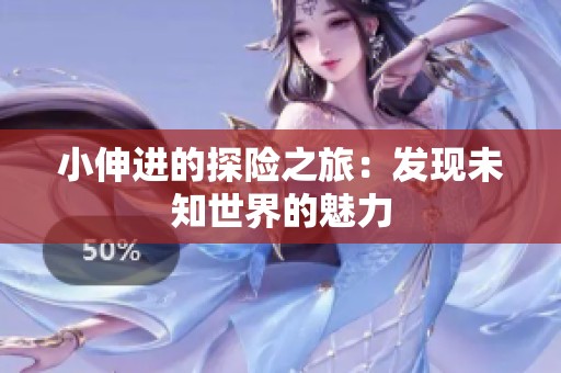 小伸进的探险之旅：发现未知世界的魅力